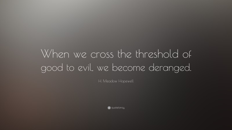 H. Meadow Hopewell Quote: “When we cross the threshold of good to evil, we become deranged.”