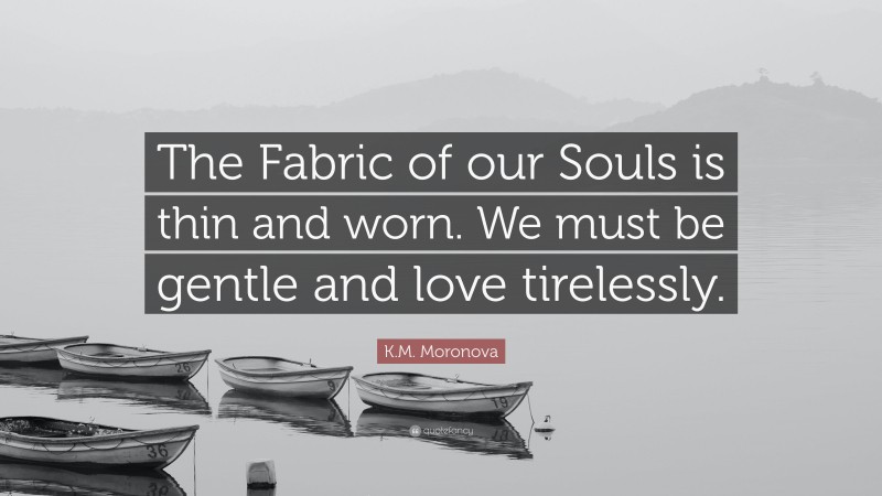 K.M. Moronova Quote: “The Fabric of our Souls is thin and worn. We must be gentle and love tirelessly.”