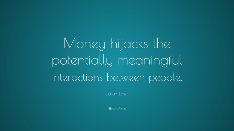 Jasun Ether Quote: “Money hijacks the potentially meaningful interactions between people.”