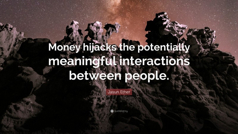 Jasun Ether Quote: “Money hijacks the potentially meaningful interactions between people.”