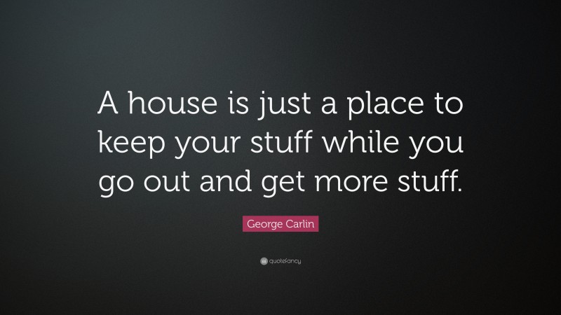 George Carlin Quote: “A house is just a place to keep your stuff while you go out and get more stuff.”