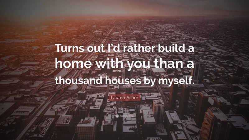 Lauren Asher Quote: “Turns out I’d rather build a home with you than a thousand houses by myself.”