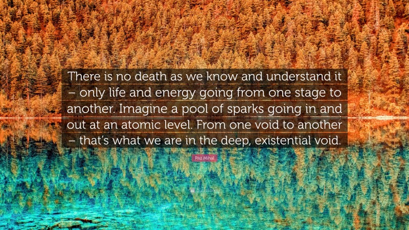 Raz Mihal Quote: “There is no death as we know and understand it – only life and energy going from one stage to another. Imagine a pool of sparks going in and out at an atomic level. From one void to another – that’s what we are in the deep, existential void.”