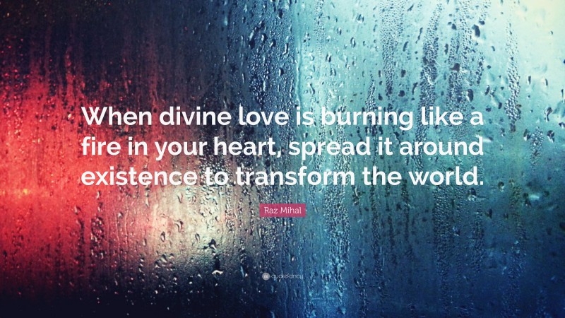 Raz Mihal Quote: “When divine love is burning like a fire in your heart, spread it around existence to transform the world.”