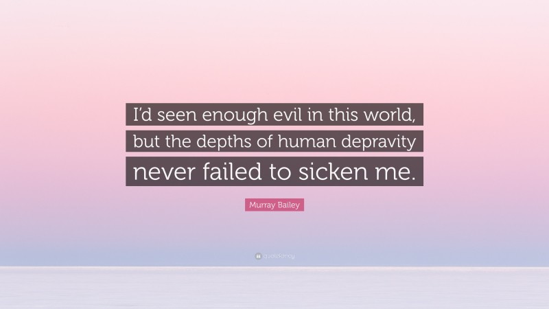 Murray Bailey Quote: “I’d seen enough evil in this world, but the depths of human depravity never failed to sicken me.”