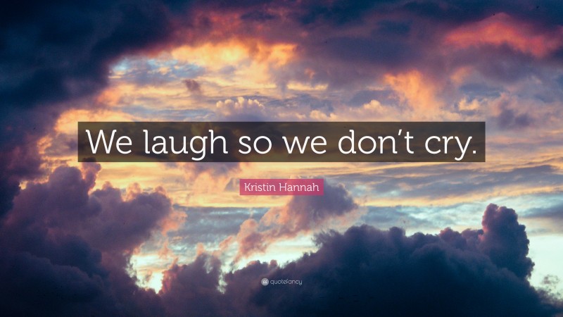 Kristin Hannah Quote: “We laugh so we don’t cry.”