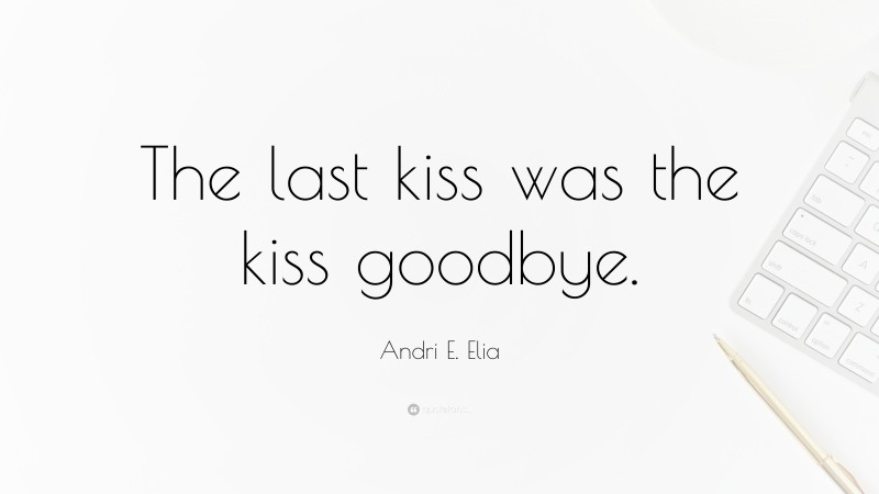 Andri E. Elia Quote: “The last kiss was the kiss goodbye.”