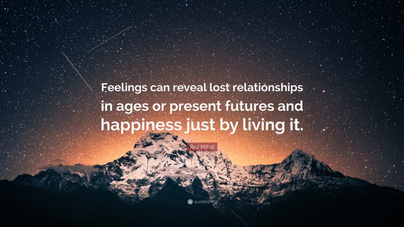 Raz Mihal Quote: “Feelings can reveal lost relationships in ages or present futures and happiness just by living it.”