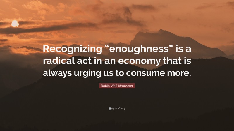 Robin Wall Kimmerer Quote: “Recognizing “enoughness” is a radical act in an economy that is always urging us to consume more.”