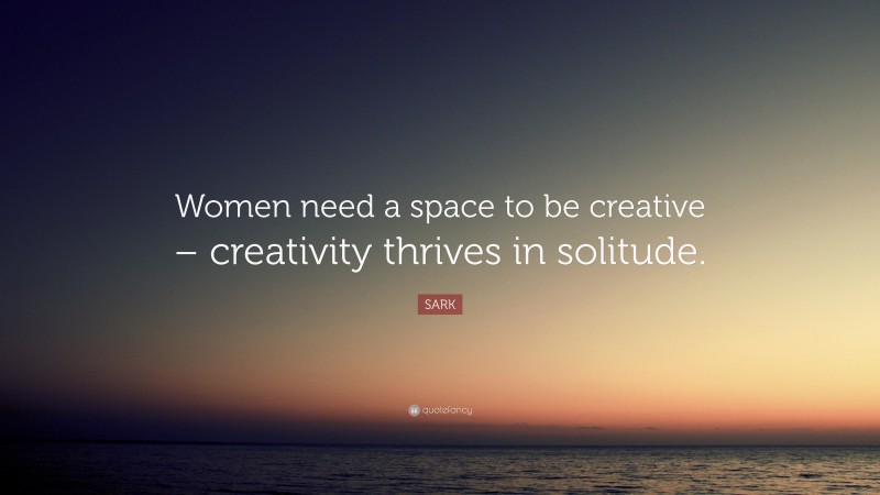 SARK Quote: “Women need a space to be creative – creativity thrives in solitude.”