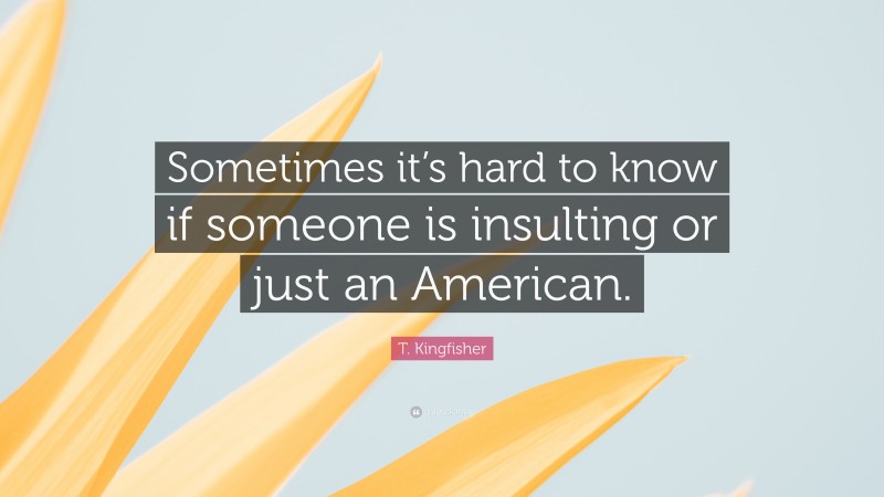 T. Kingfisher Quote: “Sometimes it’s hard to know if someone is insulting or just an American.”