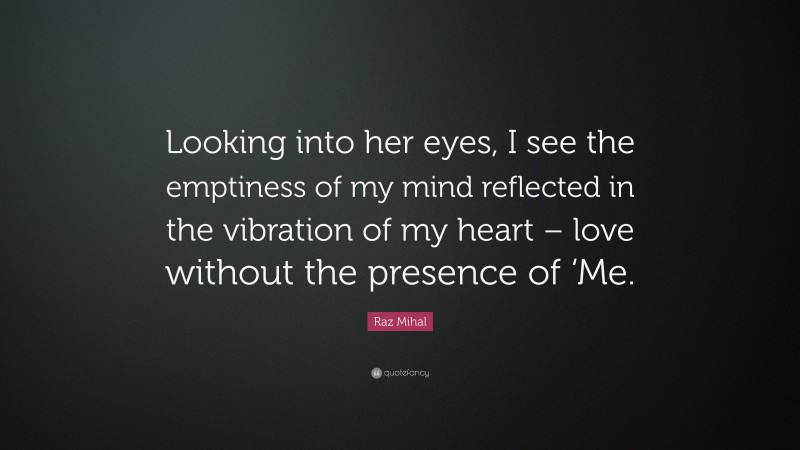 Raz Mihal Quote: “Looking into her eyes, I see the emptiness of my mind reflected in the vibration of my heart – love without the presence of ‘Me.”