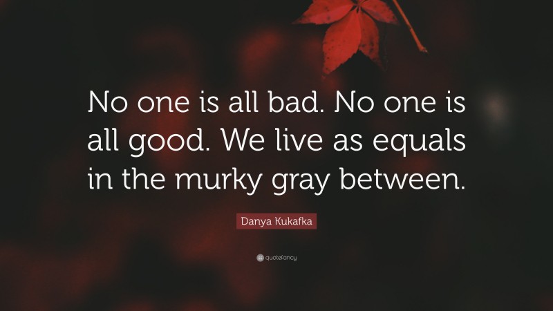 Danya Kukafka Quote: “No one is all bad. No one is all good. We live as equals in the murky gray between.”