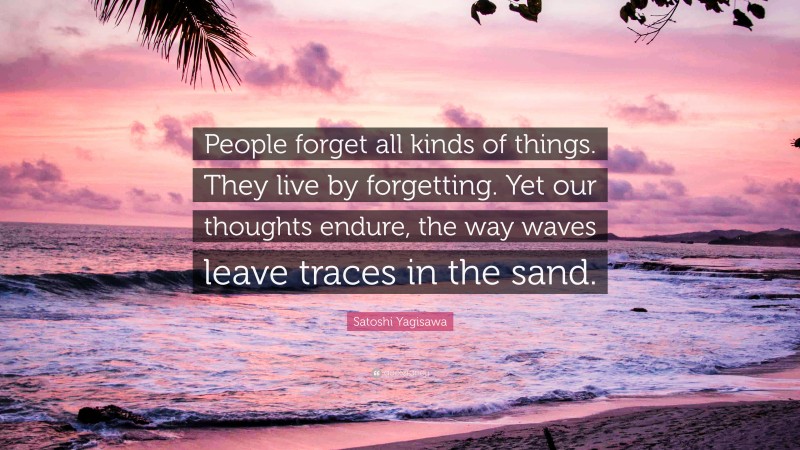 Satoshi Yagisawa Quote: “People forget all kinds of things. They live by forgetting. Yet our thoughts endure, the way waves leave traces in the sand.”
