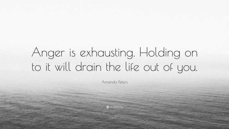 Amanda Peters Quote: “Anger is exhausting. Holding on to it will drain the life out of you.”