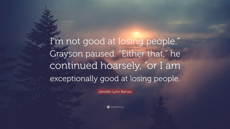 Jennifer Lynn Barnes Quote: “I’m not good at losing people.” Grayson paused. “Either that,” he continued hoarsely, “or I am exceptionally good at losing people.”
