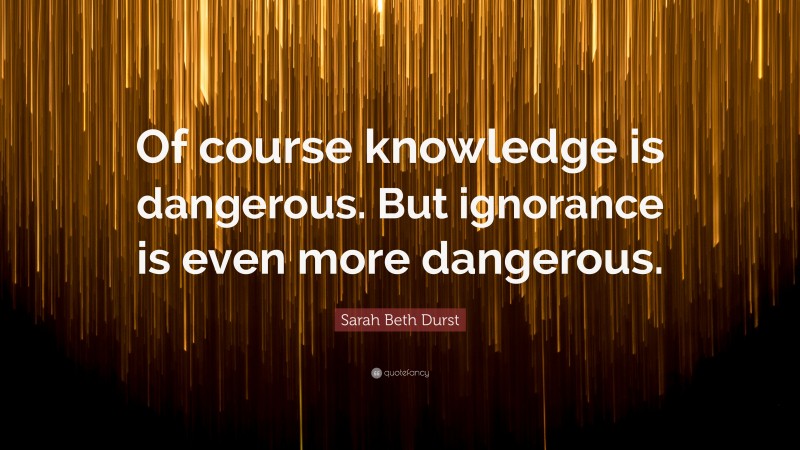 Sarah Beth Durst Quote: “Of course knowledge is dangerous. But ignorance is even more dangerous.”