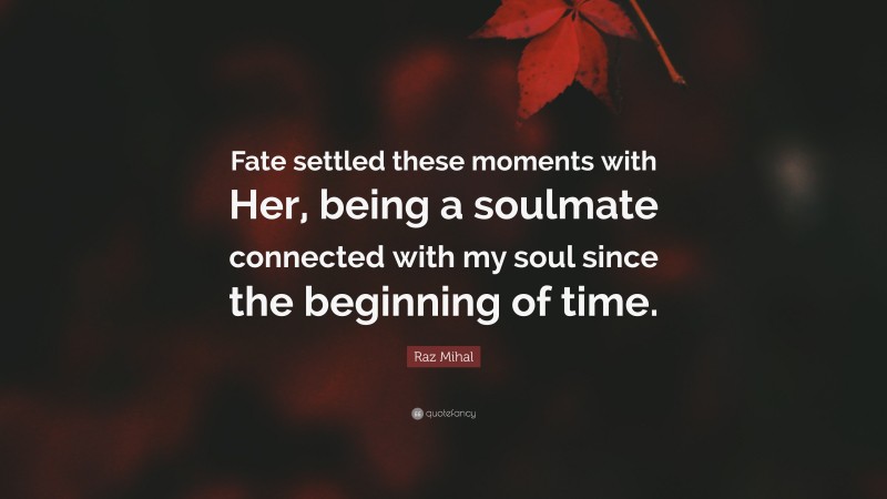 Raz Mihal Quote: “Fate settled these moments with Her, being a soulmate connected with my soul since the beginning of time.”