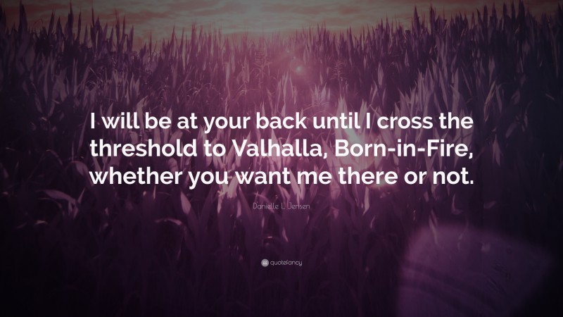 Danielle L. Jensen Quote: “I will be at your back until I cross the threshold to Valhalla, Born-in-Fire, whether you want me there or not.”