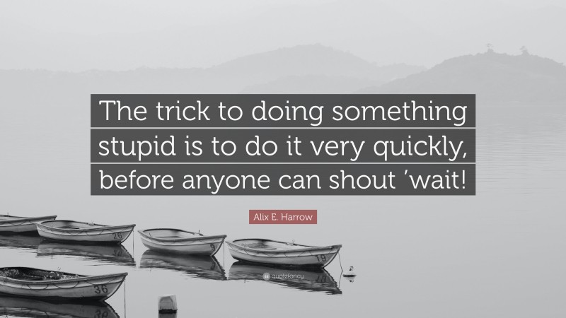 Alix E. Harrow Quote: “The trick to doing something stupid is to do it very quickly, before anyone can shout ’wait!”