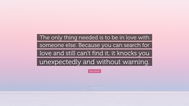 Raz Mihal Quote: “The only thing needed is to be in love with someone else. Because you can search for love and still can’t find it, it knocks you unexpectedly and without warning.”