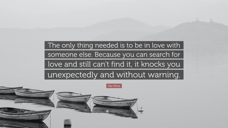 Raz Mihal Quote: “The only thing needed is to be in love with someone else. Because you can search for love and still can’t find it, it knocks you unexpectedly and without warning.”