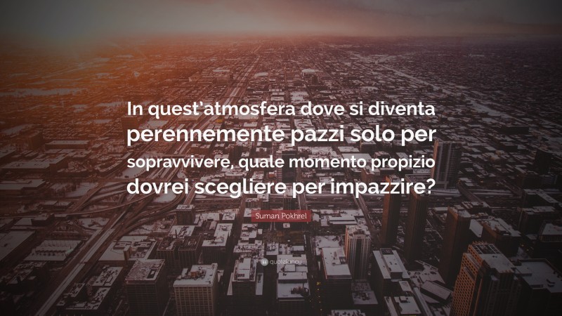 Suman Pokhrel Quote: “In quest’atmosfera dove si diventa perennemente pazzi solo per sopravvivere, quale momento propizio dovrei scegliere per impazzire?”