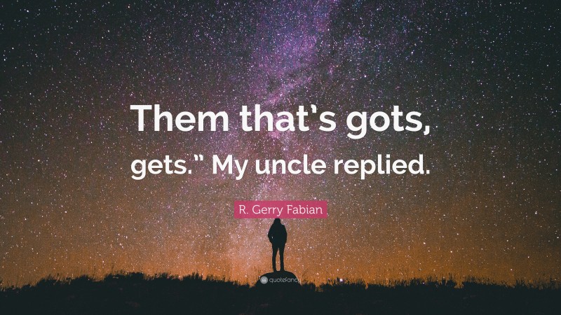 R. Gerry Fabian Quote: “Them that’s gots, gets.” My uncle replied.”