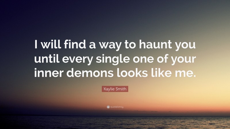 Kaylie Smith Quote: “I will find a way to haunt you until every single one of your inner demons looks like me.”
