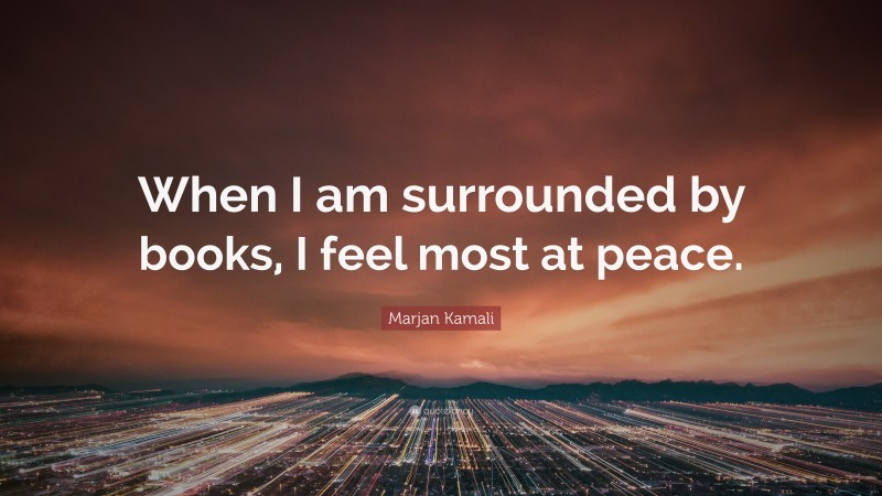 Marjan Kamali Quote: “When I am surrounded by books, I feel most at peace.”