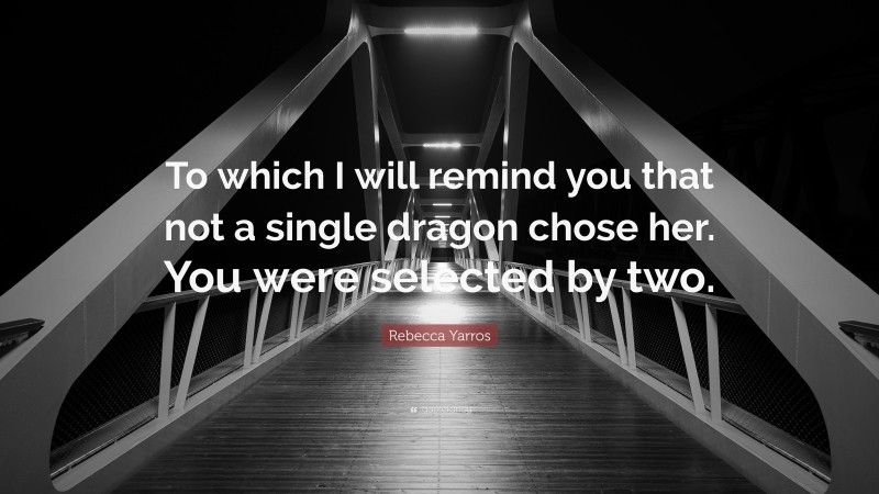 Rebecca Yarros Quote: “To which I will remind you that not a single dragon chose her. You were selected by two.”