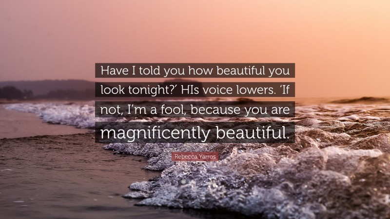 Rebecca Yarros Quote: “Have I told you how beautiful you look tonight?′ HIs voice lowers. ‘If not, I’m a fool, because you are magnificently beautiful.”