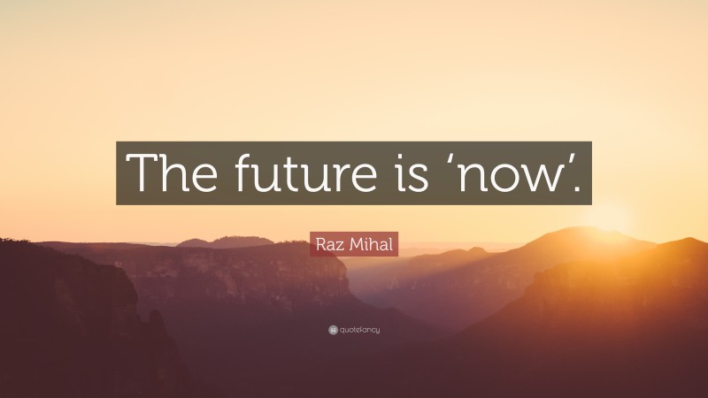 Raz Mihal Quote: “The future is ‘now’.”