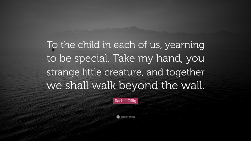 Rachel Gillig Quote: “To the child in each of us, yearning to be special. Take my hand, you strange little creature, and together we shall walk beyond the wall.”
