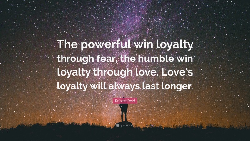 Robert Reid Quote: “The powerful win loyalty through fear, the humble win loyalty through love. Love’s loyalty will always last longer.”