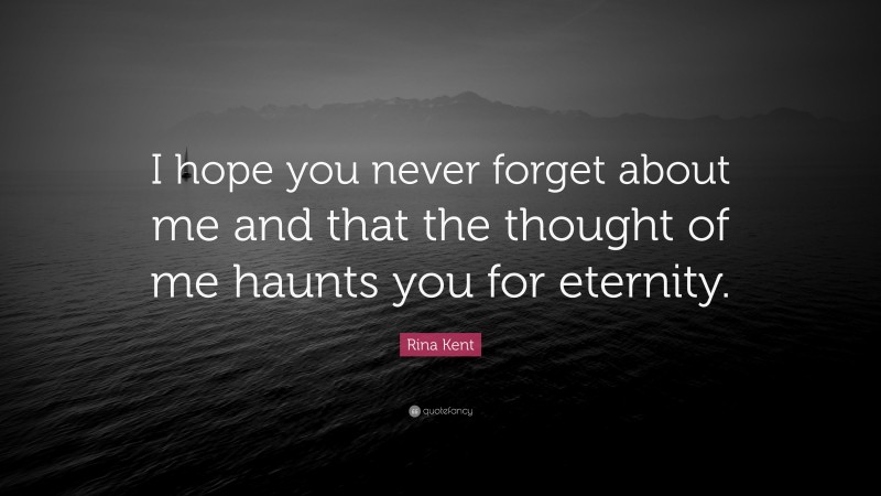 Rina Kent Quote: “I hope you never forget about me and that the thought of me haunts you for eternity.”