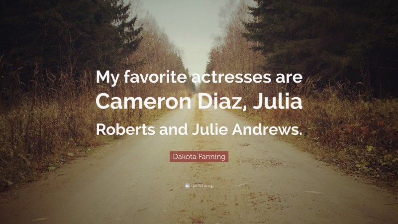 Dakota Fanning Quote: “My favorite actresses are Cameron Diaz, Julia Roberts and Julie Andrews.”