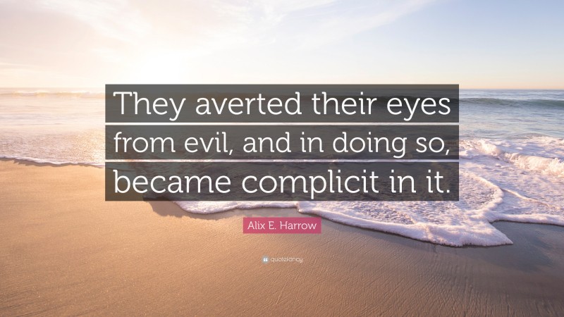 Alix E. Harrow Quote: “They averted their eyes from evil, and in doing so, became complicit in it.”