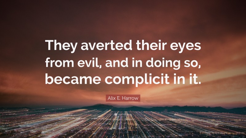 Alix E. Harrow Quote: “They averted their eyes from evil, and in doing so, became complicit in it.”