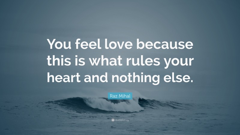 Raz Mihal Quote: “You feel love because this is what rules your heart and nothing else.”