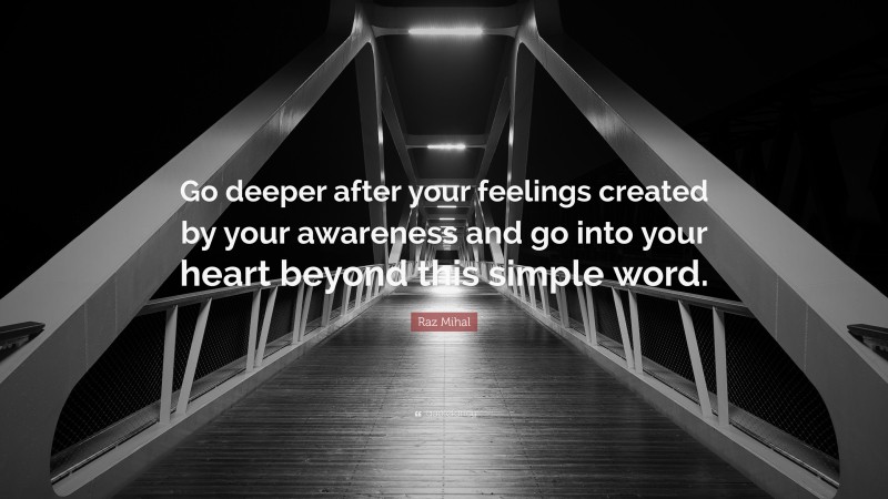 Raz Mihal Quote: “Go deeper after your feelings created by your awareness and go into your heart beyond this simple word.”