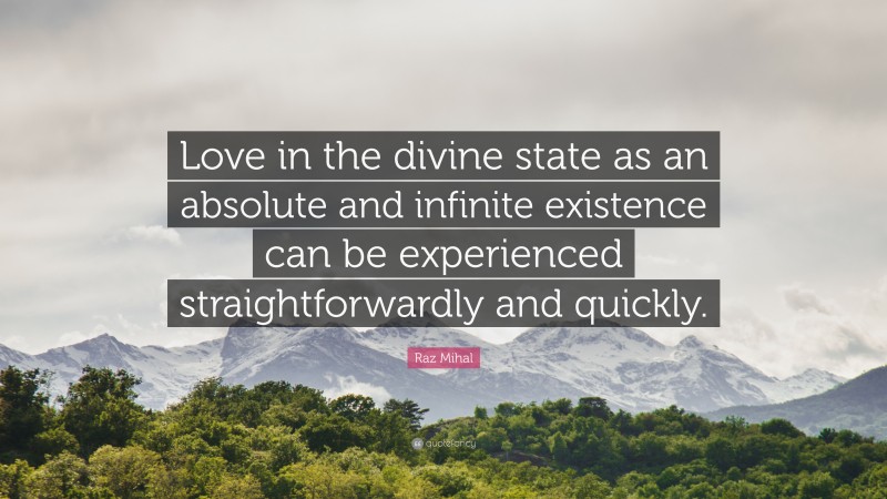 Raz Mihal Quote: “Love in the divine state as an absolute and infinite existence can be experienced straightforwardly and quickly.”