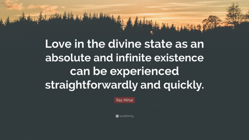 Raz Mihal Quote: “Love in the divine state as an absolute and infinite existence can be experienced straightforwardly and quickly.”