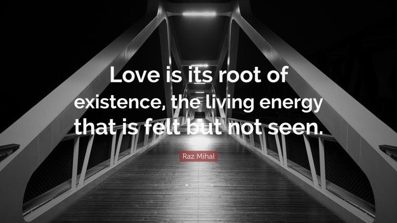 Raz Mihal Quote: “Love is its root of existence, the living energy that is felt but not seen.”