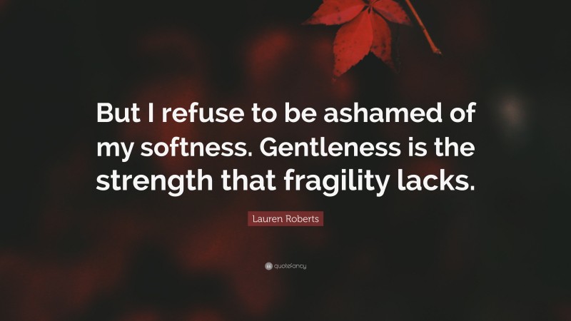 Lauren Roberts Quote: “But I refuse to be ashamed of my softness. Gentleness is the strength that fragility lacks.”
