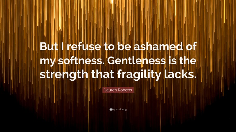 Lauren Roberts Quote: “But I refuse to be ashamed of my softness. Gentleness is the strength that fragility lacks.”