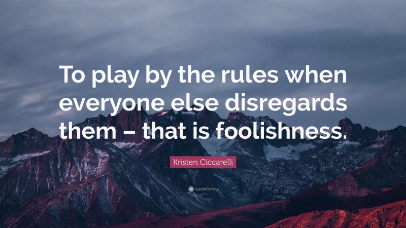 Kristen Ciccarelli Quote: “To play by the rules when everyone else disregards them – that is foolishness.”