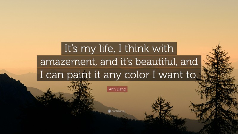 Ann Liang Quote: “It’s my life, I think with amazement, and it’s beautiful, and I can paint it any color I want to.”