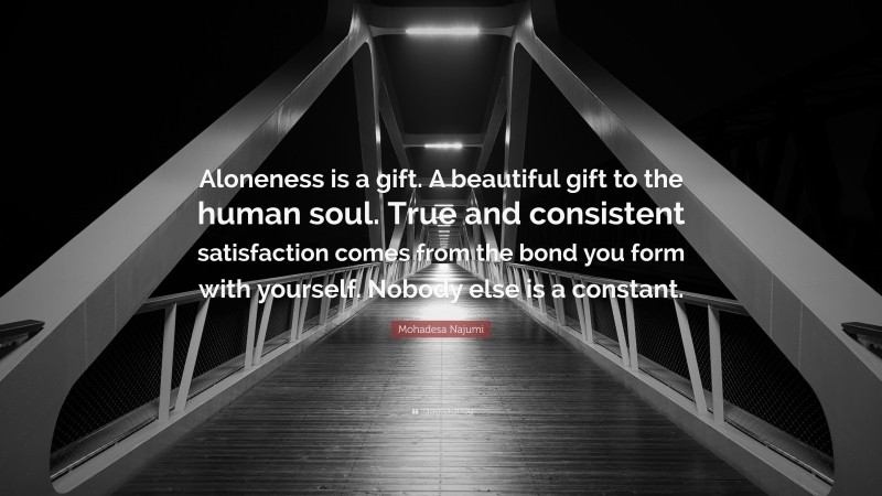 Mohadesa Najumi Quote: “Aloneness is a gift. A beautiful gift to the human soul. True and consistent satisfaction comes from the bond you form with yourself. Nobody else is a constant.”