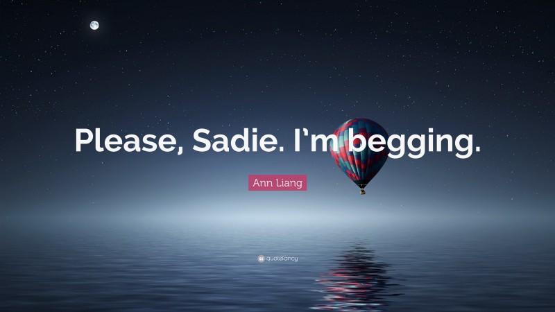 Ann Liang Quote: “Please, Sadie. I’m begging.”